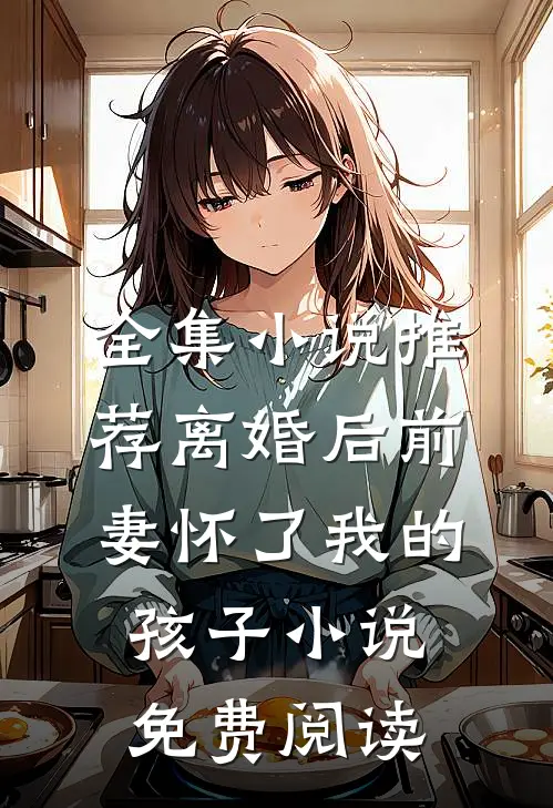 全集小说推荐离婚后前妻怀了我的孩子小说免费阅读