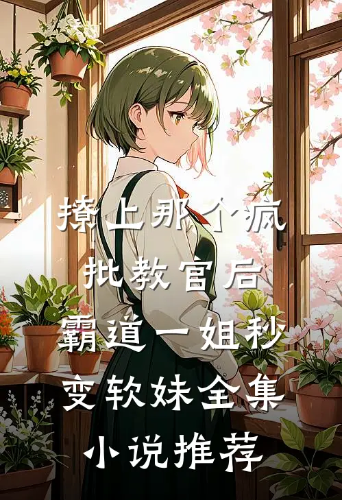 撩上那个疯批教官后，霸道一姐秒变软妹全集小说推荐