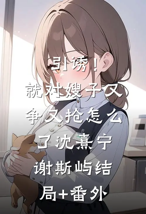 引诱！就对嫂子又争又抢怎么了沈熹宁谢斯屿结局+番外