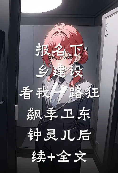 报名下乡建设，看我一路狂飙季卫东钟灵儿后续+全文