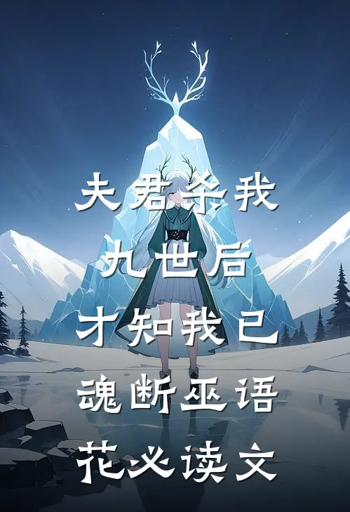 夫君杀我九世后，才知我已魂断巫语花必读文