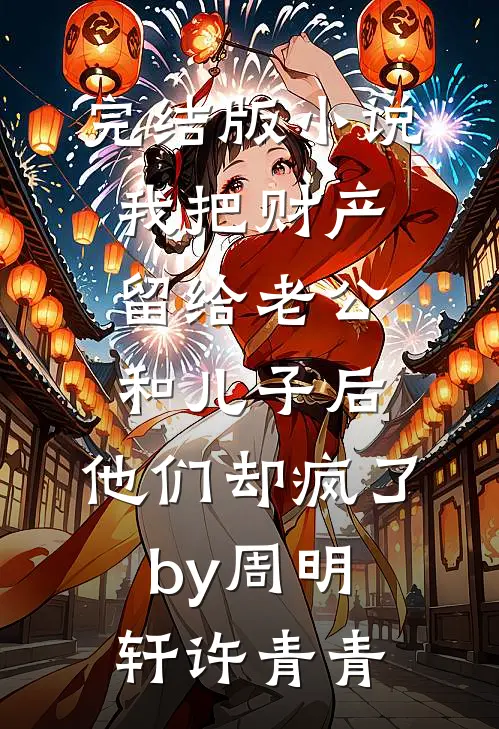 完结版小说我把财产留给老公和儿子后，他们却疯了by周明轩许青青