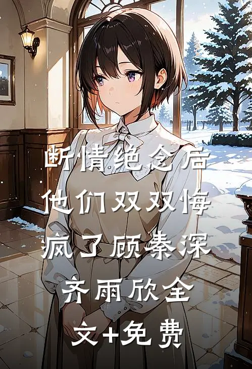 断情绝念后，他们双双悔疯了顾秦深齐雨欣全文+免费