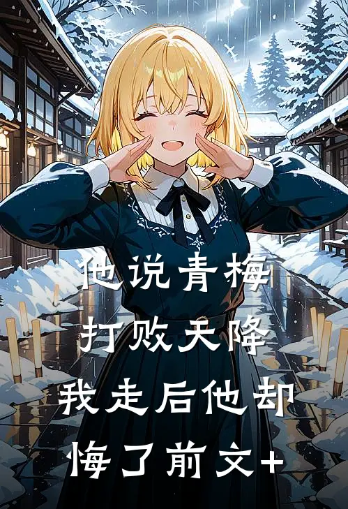 他说青梅打败天降，我走后他却悔了前文+