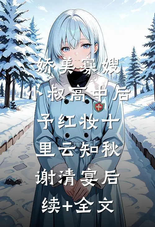 娇美寡嫂：小叔高中后予红妆十里云知秋谢清宴后续+全文