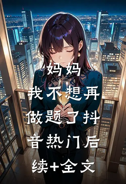 妈妈，我不想再做题了抖音热门后续+全文