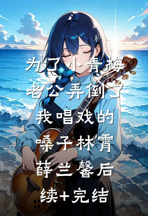 为了小青梅，老公弄倒了我唱戏的嗓子林霄薛兰馨后续+完结