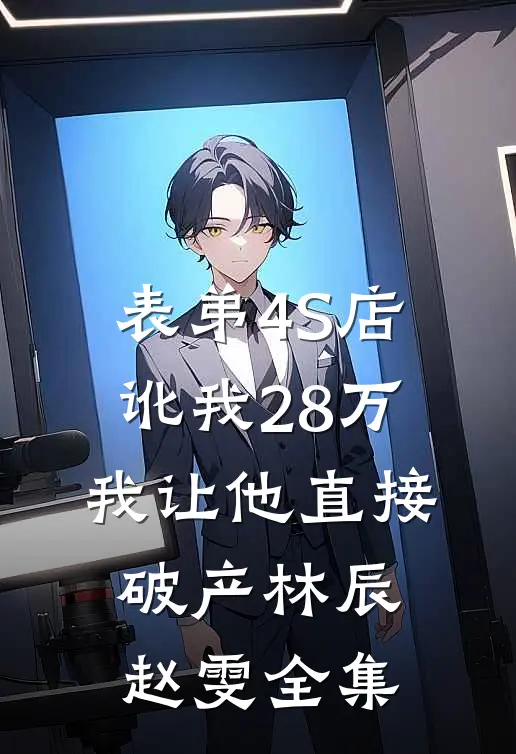 表弟4S店讹我28万，我让他直接破产林辰赵雯全集