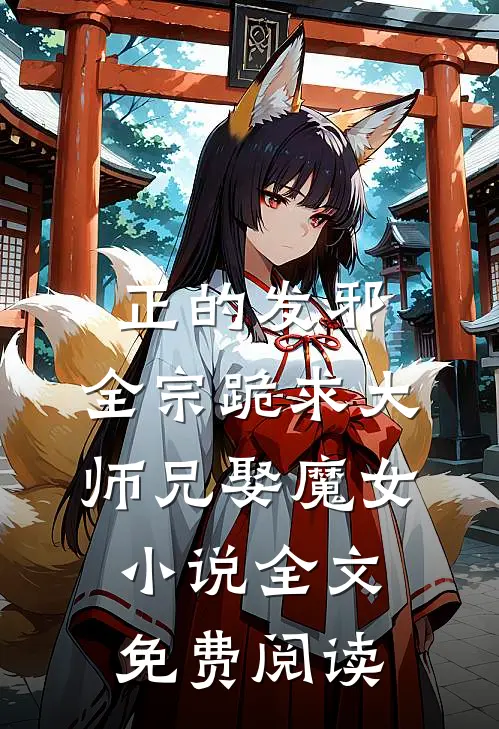 正的发邪：全宗跪求大师兄娶魔女小说全文免费阅读