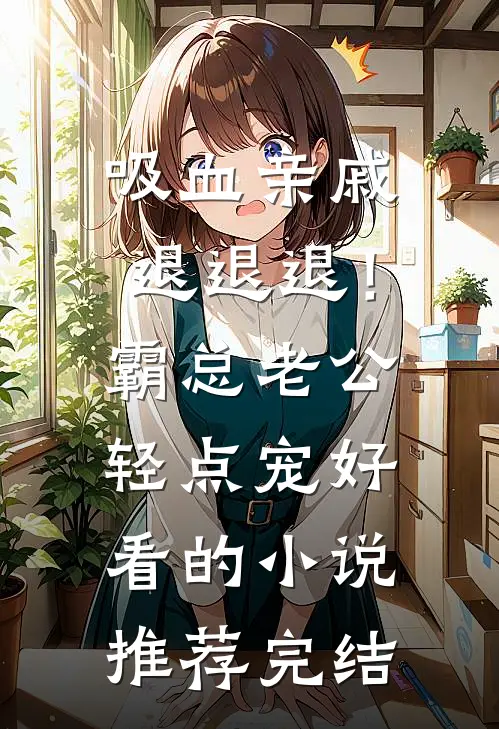 吸血亲戚退退退！霸总老公轻点宠好看的小说推荐完结