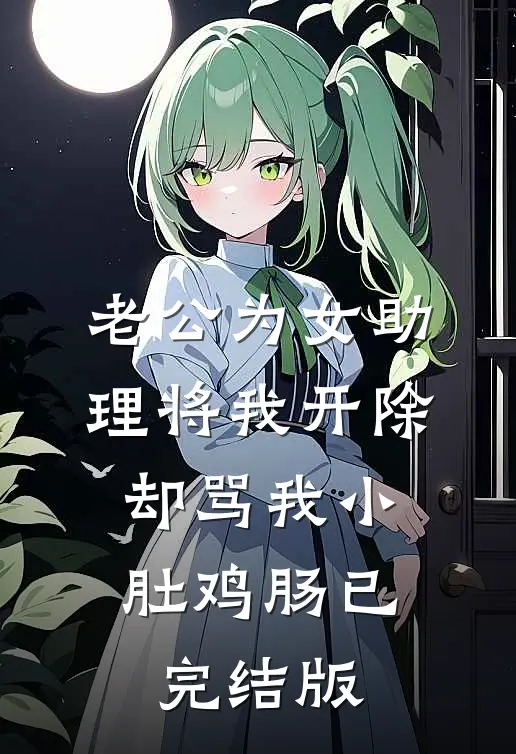 老公为女助理将我开除，却骂我小肚鸡肠已完结版