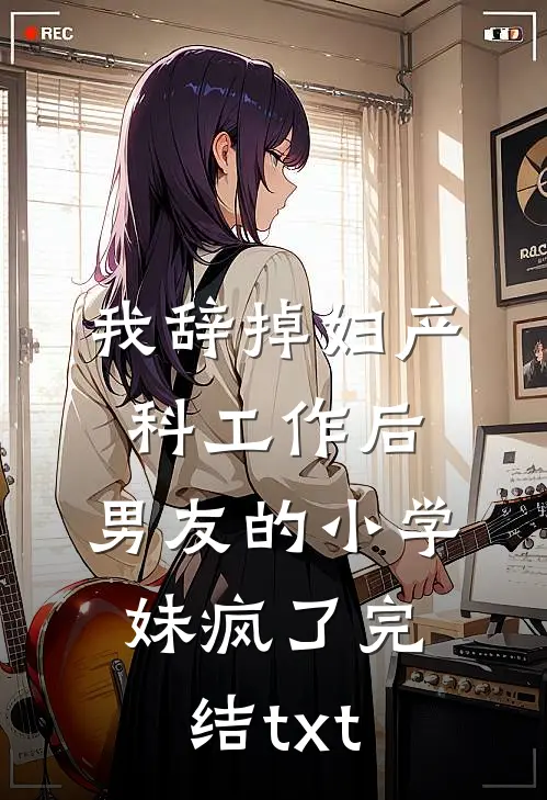 我辞掉妇产科工作后，男友的小学妹疯了完结txt