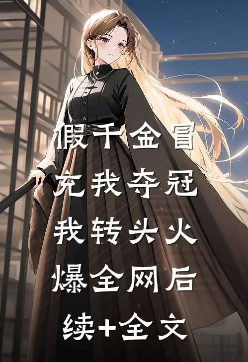 假千金冒充我夺冠，我转头火爆全网后续+全文