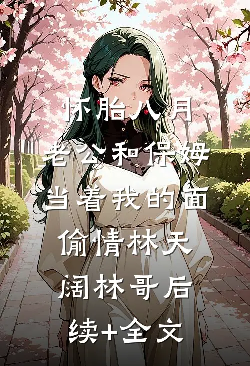 怀胎八月，老公和保姆当着我的面偷情林天阔林哥后续+全文