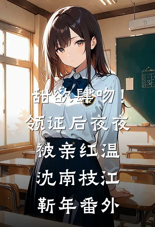 甜欲肆吻！领证后夜夜被亲红温沈南枝江靳年 番外