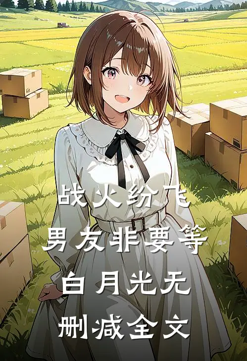 战火纷飞，男友非要等白月光无删减全文