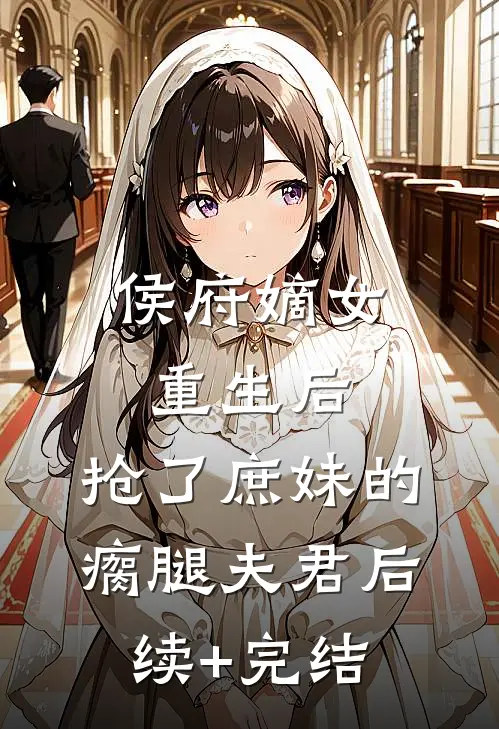 侯府嫡女重生后，抢了庶妹的瘸腿夫君后续+完结