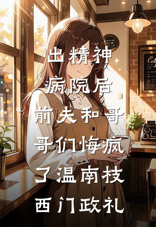 出精神病院后，前夫和哥哥们悔疯了温南枝西门政礼