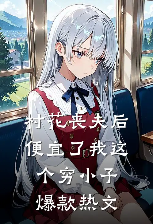 村花丧夫后，便宜了我这个穷小子爆款热文