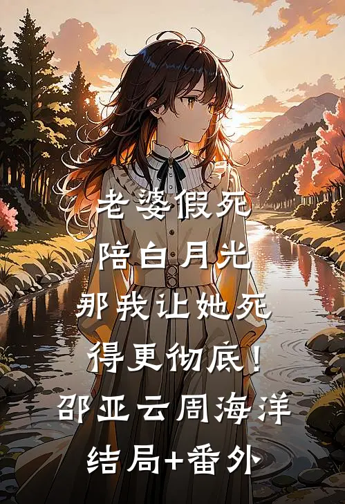 老婆假死陪白月光，那我让她死得更彻底！邵亚云周海洋结局+番外