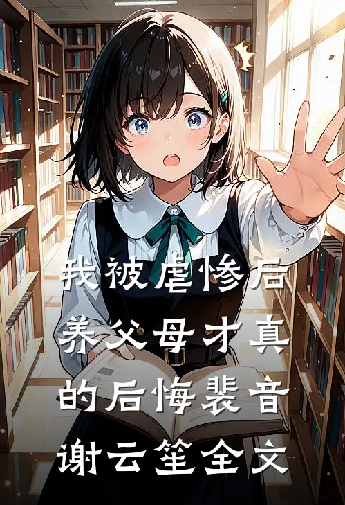 我被虐惨后，养父母才真的后悔裴音谢云笙全文