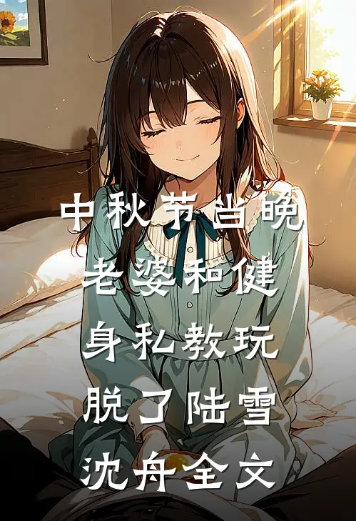 中秋节当晚，老婆和健身私教玩脱了陆雪沈舟全文