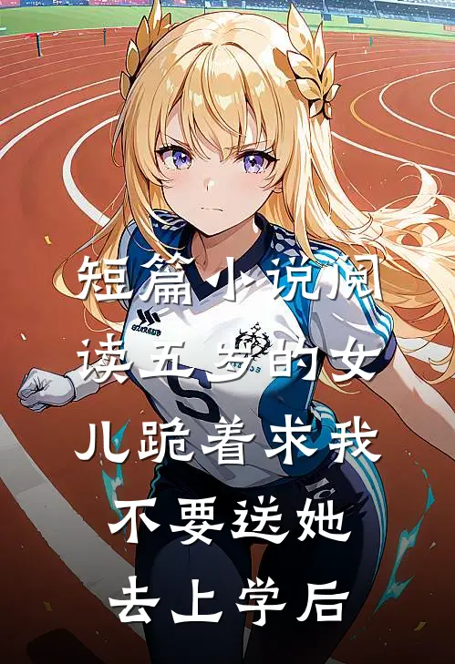 短篇小说阅读五岁的女儿跪着求我不要送她去上学后