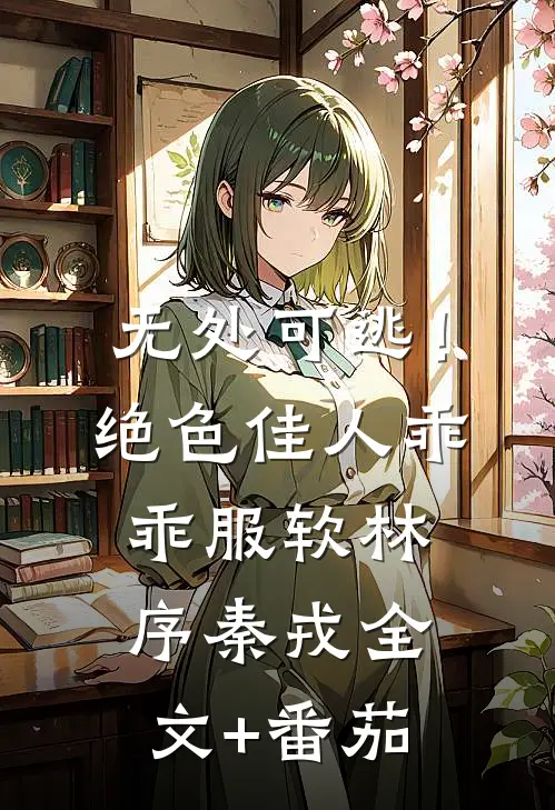 无处可逃！绝色佳人乖乖服软林序秦戎全文+番茄