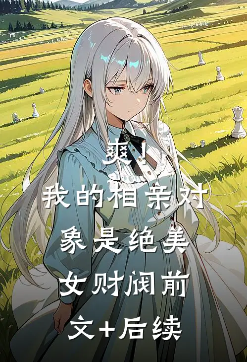 爽！我的相亲对象是绝美女财阀前文+后续