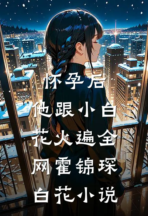 怀孕后，他跟小白花火遍全网霍锦琛白花小说