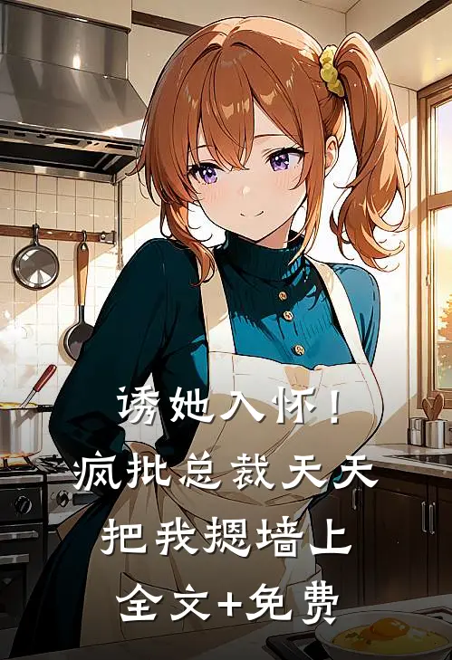 诱她入怀！疯批总裁天天把我摁墙上全文+免费