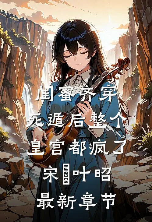 闺蜜齐穿，死遁后整个皇宫都疯了宋璟叶昭最新章节