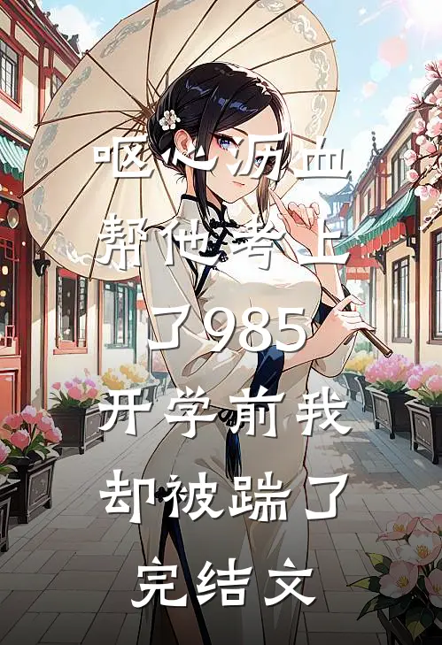 呕心沥血帮他考上了985，开学前我却被踹了完结文