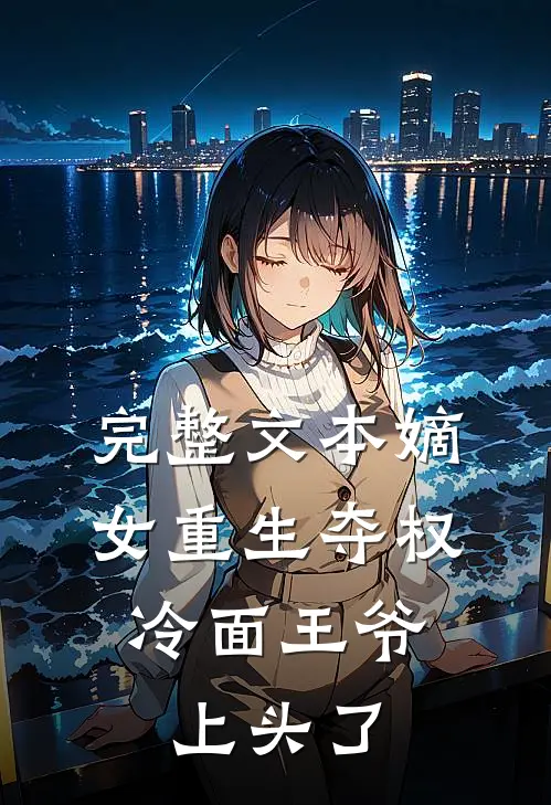 完整文本嫡女重生夺权，冷面王爷上头了