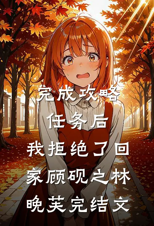 完成攻略任务后，我拒绝了回家顾砚之林晚芙完结文