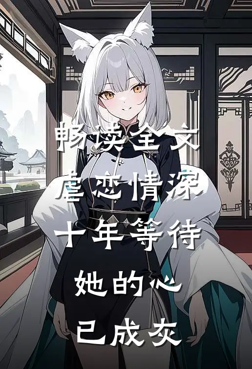 畅读全文虐恋情深：十年等待，她的心已成灰