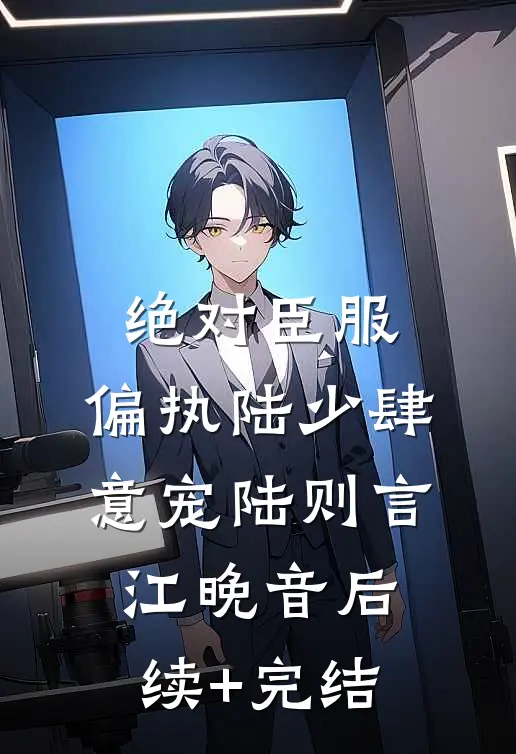 绝对臣服，偏执陆少肆意宠陆则言江晚音后续+完结