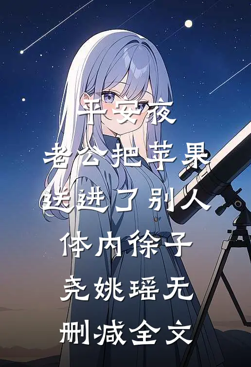 平安夜，老公把苹果送进了别人体内徐子尧姚瑶无删减全文