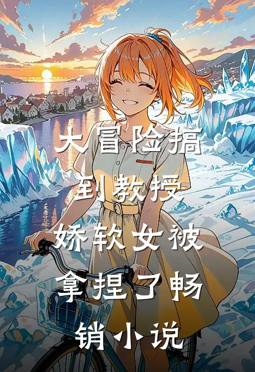 大冒险搞到教授，娇软女被拿捏了畅销小说