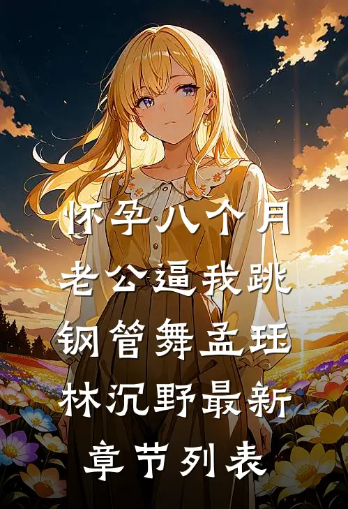 怀孕八个月，老公逼我跳钢管舞孟珏林沉野最新章节列表