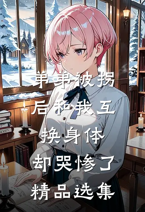 弟弟被拐后和我互换身体，却哭惨了精品选集