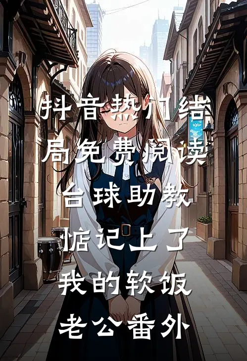 抖音热门结局免费阅读台球助教惦记上了我的软饭老公番外