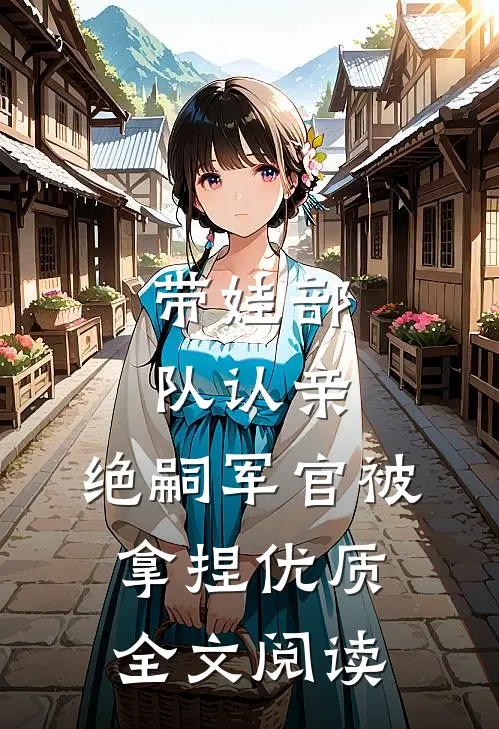 带娃部队认亲，绝嗣军官被拿捏优质全文阅读