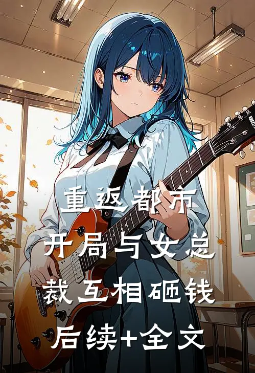 重返都市：开局与女总裁互相砸钱后续+全文