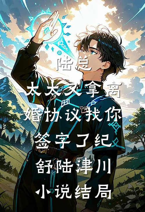 陆总，太太又拿离婚协议找你签字了纪舒陆津川小说结局
