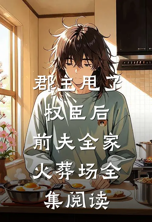 郡主甩了权臣后，前夫全家火葬场全集阅读