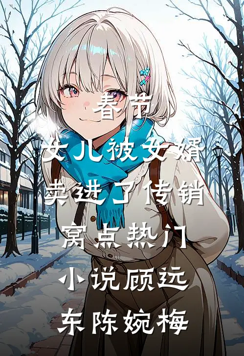 春节，女儿被女婿卖进了传销窝点热门小说顾远东陈婉梅