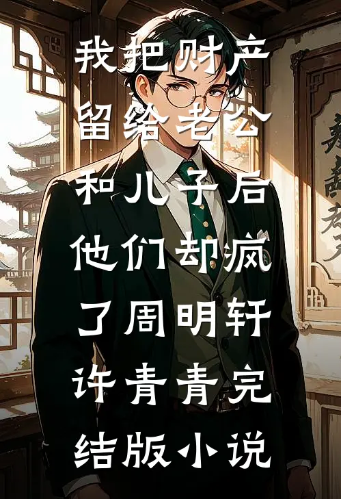 我把财产留给老公和儿子后，他们却疯了周明轩许青青完结版小说