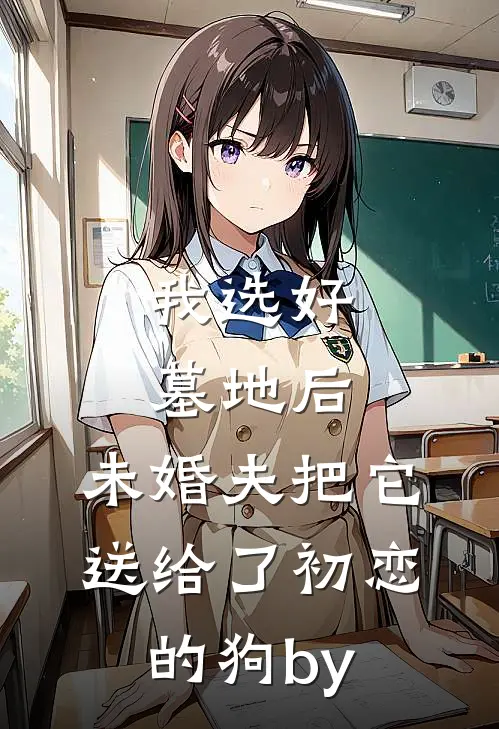 我选好墓地后，未婚夫把它送给了初恋的狗by
