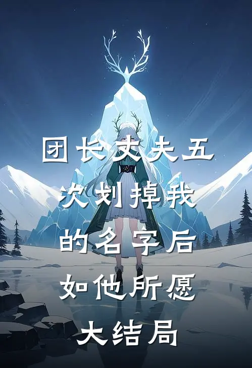 团长丈夫五次划掉我的名字后，如他所愿大结局